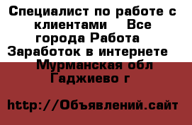 Специалист по работе с клиентами  - Все города Работа » Заработок в интернете   . Мурманская обл.,Гаджиево г.